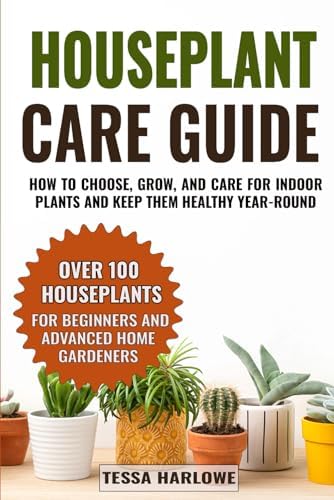 Houseplant Care Guide: How to Choose, Grow, and Care for Indoor Plants and Keep Them Healthy Year-Round — Over 100 Houseplants for Beginners and Advanced Home Gardeners by Tessa Harlowe