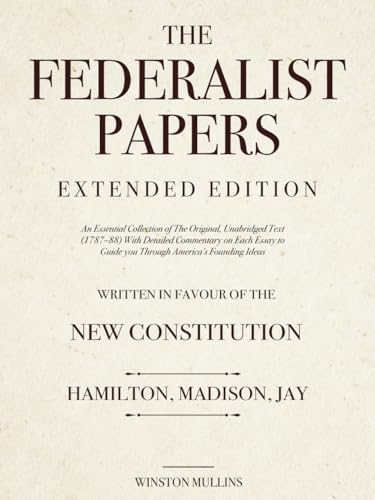 The Federalist Papers, Extended Edition: An Essential Collection of The Original, Unabridged Text (1787–88) With Detailed Commentary on Each Essay to Guide you Through America's Founding Ideas by Winston Mullins