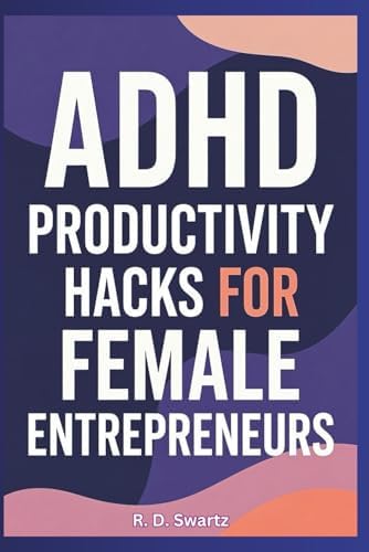 ADHD Productivity Hacks for Female Entrepreneurs: Skyrocket Your Focus and Build Your Empire by R. D. Swartz