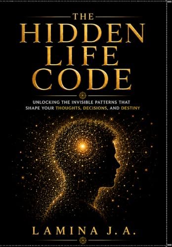 THE HIDDEN LIFE CODE: UNLOCKING THE INVISIBLE PATTERNS THAT SHAPE YOUR THOUGHTS, DECISIONS, AND DESTINY by LAMINA J. A.