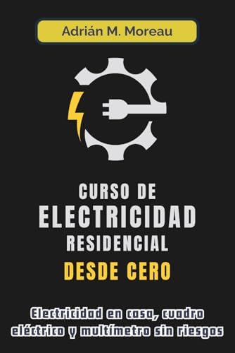 CURSO DE ELECTRICIDAD RESIDENCIAL DESDE CERO. Electricidad en casa, cuadro eléctrico y multímetro sin riesgos: Guía técnica de instalaciones, ... para principiantes. (Spanish Edition) by Adrián M. Moreau