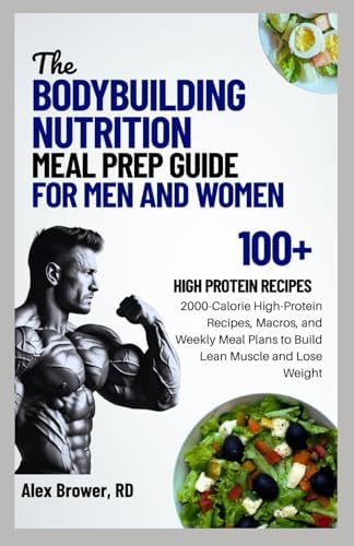 THE BODYBUILDING NUTRITION MEAL PREP GUIDE FOR MEN AND WOMEN: 2000-Calorie High-Protein Recipes, Macros, and Weekly Meal Plans to Build Lean Muscle and Lose Weight by ALEX BROWER RD