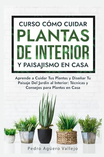 Curso sobre Cómo Cuidar Plantas de Interior y Paisajismo en Casa: Aprende a Cuidar Tus Plantas y Diseñar Tu Paisaje Del Jardín al Interior Técnicas y Consejos para Plantas en Casa (Spanish Edition) by Pedro Agüero Vallejo