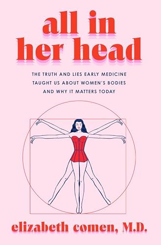 All in Her Head: The Truth and Lies Early Medicine Taught Us About Women’s Bodies and Why It Matters Today – A Memorial Sloan Kettering MD's History of Healthcare and Agency by Elizabeth Comen