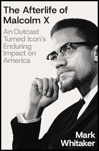 The Afterlife of Malcolm X: An Outcast Turned Icon's Enduring Impact on America by Mark Whitaker