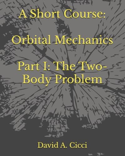 A Short Course in Orbital Mechanics: Part I: The Two-Body Problem (Short Courses in Aerospace Engineering) by David A. A. Cicci