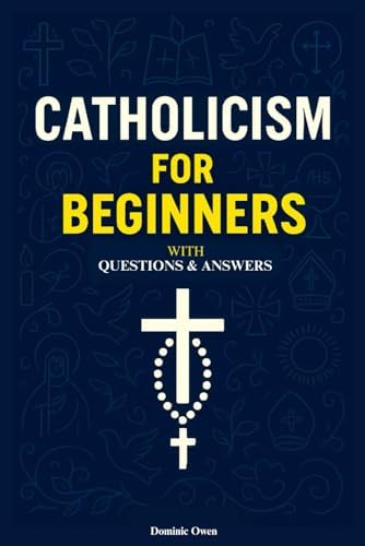 Catholicism for Beginners: Everything a Young Catholic Needs to Know, In Simple Terms, With Questions and Answers. In Accordance With the Teachings of the Catechism of the Church. by Dominic Owen