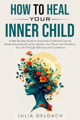 HOW TO HEAL YOUR INNER CHILD: A Step-By-Step Guide to Overcome Childhood Trauma, Break Generational Cycles, Reclaim Your Power, and Transform Your ... and Confidence (The Path to Inner Peace) by Julia Deloach