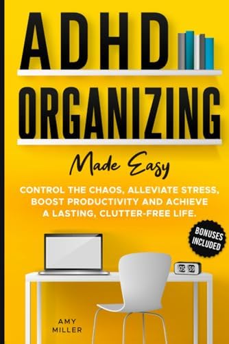 ADHD Organizing Made Easy: Control the Chaos, Alleviate Stress, Boost Productivity, and Achieve a Lasting Clutter-free Life by Amy Miller