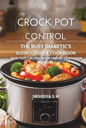 Crock Pot Control — The Diabetic Crock Pot Cookbook & Meal Plan: Easy, Blood Sugar–Friendly Slow-Cooker Recipes, Meal Plans & Grocery Lists for Busy Diabetics by Srividya S K