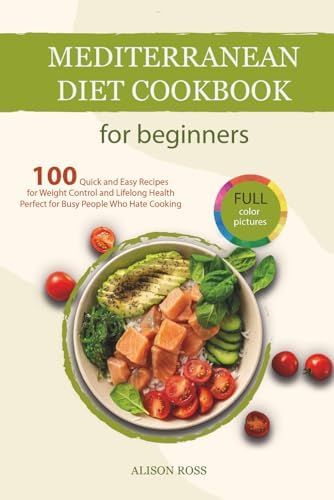 Mediterranean Diet Cookbook for Beginners: 100 Quick and Easy Recipes for Weight Control and Lifelong Health — Perfect for Busy People Who Hate Cooking by Alison Ross