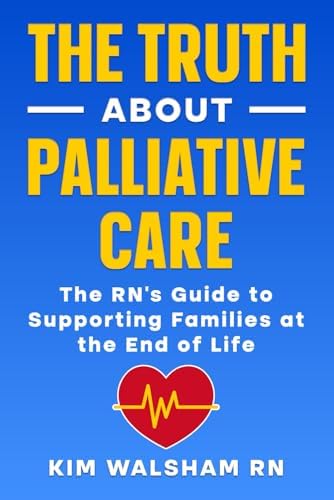 The Truth About Palliative Care in Aged Care.: AN RN’s Guide for Families at the End of Life. by Kim Walsham