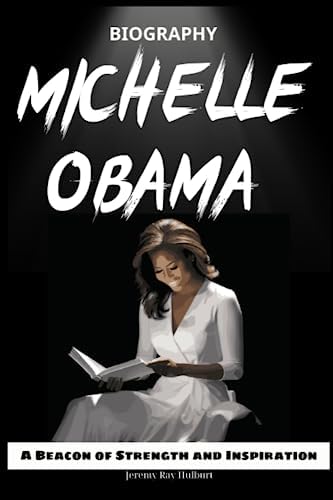 MICHELLE OBAMA BIOGRAPHY: A Beacon of Strength and Inspiration by Jeremy Ray Hulburt