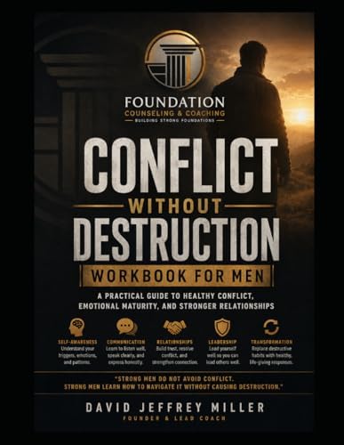 CONFLICT WITHOUT DESTRUCTION WORKBOOK FOR MEN: Learning to Lead, Communicate, and Resolve Conflict Without Anger, Avoidance, Defensiveness, or Emotional Shutdown (Foundation Men's Series) by DAVID JEFFREY MILLER