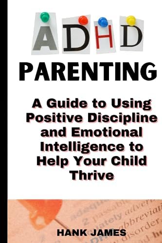 ADHD Parenting:: A Guide to Using Positive Discipline and Emotional Intelligence to Help Your Child Thrive by Hank James