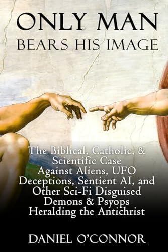 Only Man Bears His Image: The Biblical, Catholic, & Scientific Case Against Aliens, UFO Deceptions, Sentient AI, and Other Sci-Fi Disguised Demons & Psyops Heralding the Antichrist by Daniel O'Connor