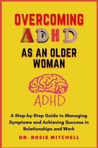 Overcoming ADHD as an Older Woman: A Step-by-Step Guide to Managing Symptoms and Achieving Success in Relationships and Work by Dr. Rosie Mitchell