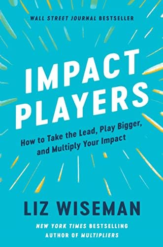 Impact Players: How to Take the Lead, Play Bigger, and Multiply Your Impact by Liz Wiseman