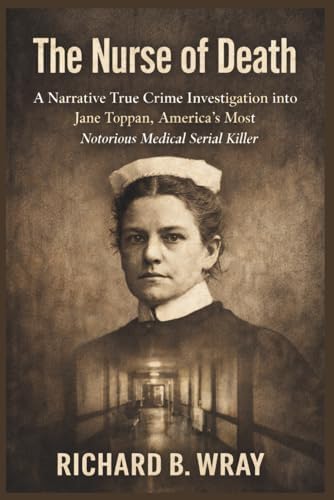 The Nurse of Death: A Narrative True Crime Investigation into Jane Toppan, America’s Most Notorious Medical Serial Killer by Richard B. Wray