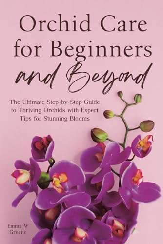 Orchid Care for Beginners and Beyond: The Ultimate Step-by-Step Guide to Thriving Orchids with Expert Tips for Stunning Blooms by Emma W Greene