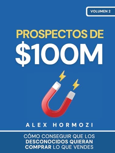 Prospectos de $100M: Cómo conseguir que los desconocidos quieran comprar lo que vendes (Acquisition.com $100M Series) (Spanish Edition) by Alex Hormozi