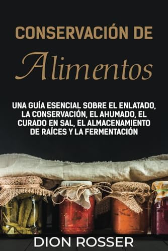 Conservación de alimentos: Una guía esencial sobre el enlatado, la conservación, el ahumado, el curado en sal, el almacenamiento de raíces y la fermentación (Autosostenible) (Spanish Edition) by Dion Rosser
