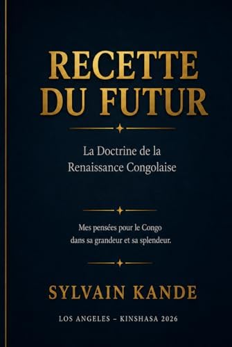RECETTE DU FUTUR La Doctrine de la Renaissance Congolaise: Mes pensées pour le Congo dans sa grandeur et sa splendeur (French Edition) by Sylvain T Kande