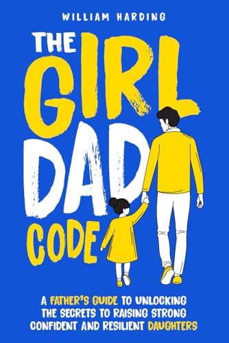 The Girl Dad Code: A Father’s Guide to Unlocking the Secrets to Raising Strong, Confident, and Resilient Daughters; First-Time Dad Parenting from ... to Teenager (New Dad Hacks Book Series) by William Harding
