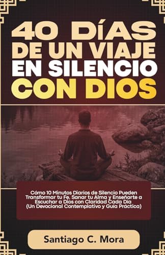 40 Días de un Viaje en Silencio con Dios: Cómo 10 Minutos Diarios de Silencio Pueden Transformar tu Fe, Sanar tu Alma y Enseñarte a Escuchar a Dios ... y Guía Práctica) (Spanish Edition) by Santiago C. Mora