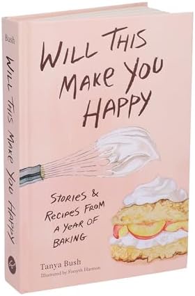 Will This Make You Happy: Stories & Recipes from a Year of Baking by Tanya Bush