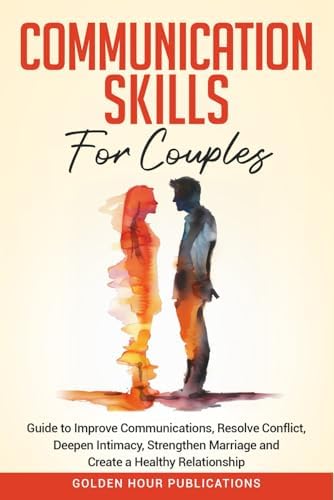 Communication Skills for Couples: Guide to Improve Communications, Resolve Conflict, Deepen Intimacy, Strengthen Marriage and Create a Healthy Relationship by GOLDEN HOUR PUBLICATIONS