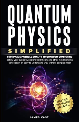 Quantum Physics Simplified: From wave-particle duality to quantum computing; satisfy your curiosity, explore field theory and other mind-bending concepts in an easy-to-understand way- no complex math. by James Vast