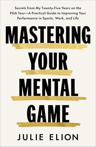 Mastering Your Mental Game: Secrets from My Twenty-Five Years on the PGA Tour―A Practical Guide to Improving Your Performance in Sports, Work, and Life by Julie Elion