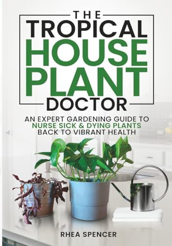 THE TROPICAL HOUSEPLANT DOCTOR: AN EXPERT GARDENING GUIDE TO NURSE SICK & DYING PLANTS BACK TO VIBRANT HEALTH by RHEA SPENCER