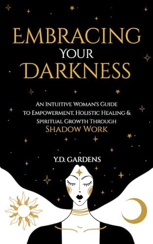 Embracing Your Darkness: An Intuitive Woman's Guide to Empowerment, Holistic Healing & Spiritual Growth Through Shadow Work (Shadow Work Mastery) by Y.D. Gardens