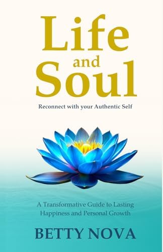 Life and Soul: Reconnect with your Authentic Self. A Transformative Guide to Lasting Happiness and Personal Growth by Betty Nova