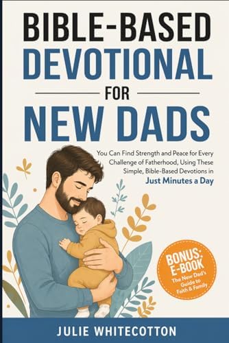Bible-Based Devotional for New Dads: You Can Find Strength and Peace for Every Challenge of Fatherhood, Using These Simple Bible-Based Devotions, Just Minutes a Day by Julie Whitecotton