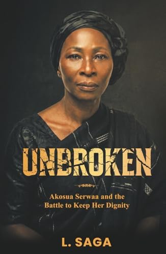 UNBROKEN: Akosua Serwaa and the Battle to Keep Her Dignity by L SAGA