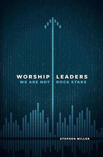 Worship Leaders, We Are Not Rock Stars by Stephen Miller