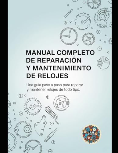 Manual Completo de Reparación y Mantenimiento de Relojes: Una guía paso a paso para reparar y mantener relojes de todo tipo (Spanish Edition) by Last Chance