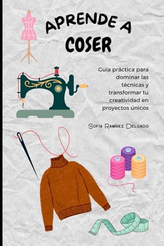 APRENDE A COSER: Guía práctica para dominar las técnicas y transformar tu creatividad en proyectos únicos (Spanish Edition) by Sofía Ramírez Delgado