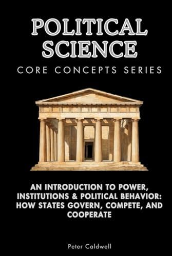 Political Science Core Concepts Series: An Introduction to Power, Institutions & Political Behavior: How States Govern, Compete, and Cooperate by Peter Caldwell