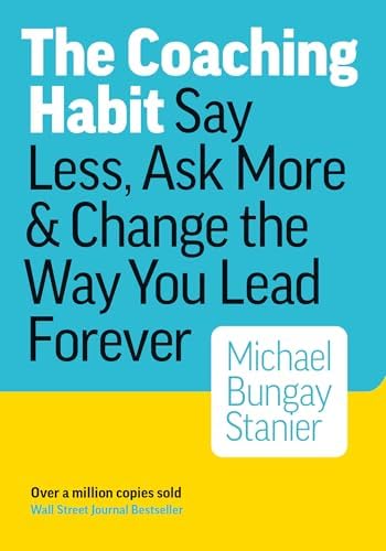 The Coaching Habit: Say Less, Ask More, and Change the Way You Lead Forever by Michael Bungay Stanier