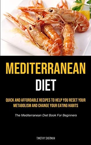 Mediterranean Diet: Quick and Affordable Recipes to Help You Reset Your Metabolism and Change Your Eating Habits (The Mediterranean Diet Book For Beginners) by Timothy Sherman