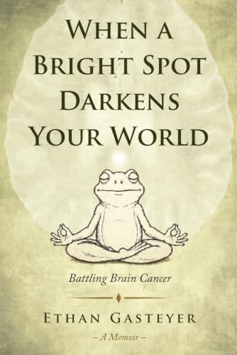 When a Bright Spot Darkens Your World: Battling Brain Cancer by Ethan M Gasteyer