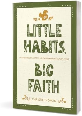 Little Habits, Big Faith: How Simple Practices Help Your Family Grow in Jesus by Christie Thomas