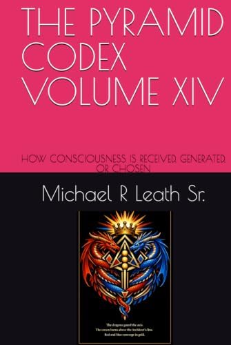 THE PYRAMID CODEX VOLUME XIV: HOW CONSCIOUSNESS IS RECEIVED, GENERATED, OR CHOSEN by Michael Robert Leath Sr.