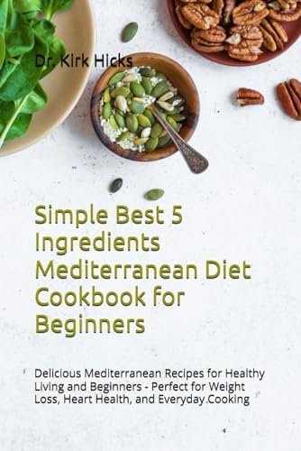 Simple Best 5 Ingredients Mediterranean Diet Cookbook for Beginners: Delicious Mediterranean Recipes for Healthy Living and Beginners - Perfect for Weight Loss, Heart Health, and Everyday Cooking by Dr. Kirk Hicks