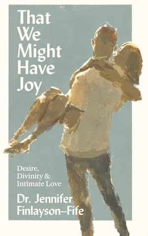 That We Might Have Joy: Desire, Divinity & Intimate Love by Jennifer Finlayson-Fife