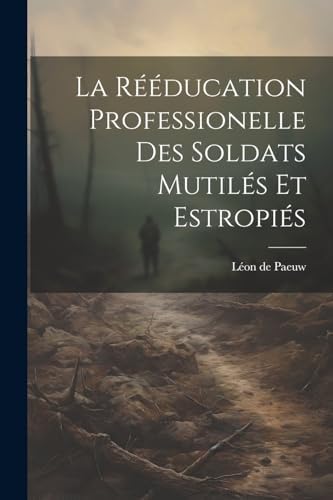 La Rééducation Professionelle Des Soldats Mutilés Et Estropiés (French Edition) by Léon de 1873- Paeuw